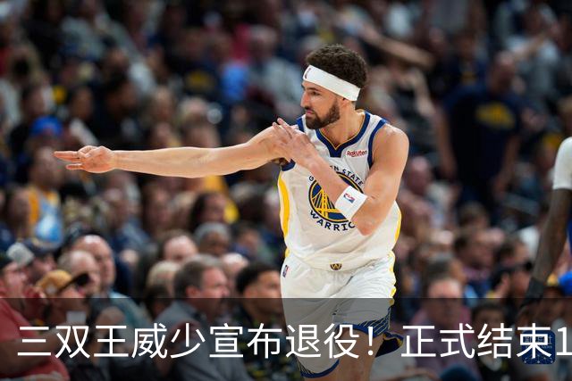 三双王威少宣布退役！正式结束18年NBA生涯！下一站直通名人堂