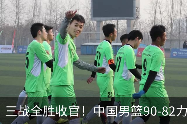 三战全胜收官！中国男篮90‑82力克喀麦隆，四国赛交出练兵答卷
