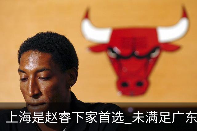 上海是赵睿下家首选 未满足广东筹码错失机会