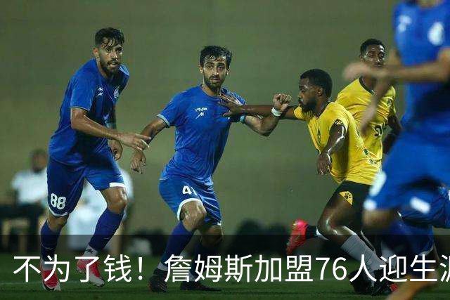 不为了钱！詹姆斯加盟76人迎生涯最低薪资 新赛季年薪388万