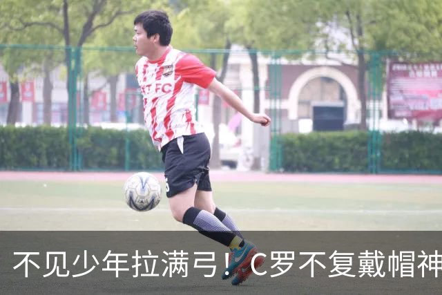 不见少年拉满弓！C罗不复戴帽神迹 今夕3射落泪挥别