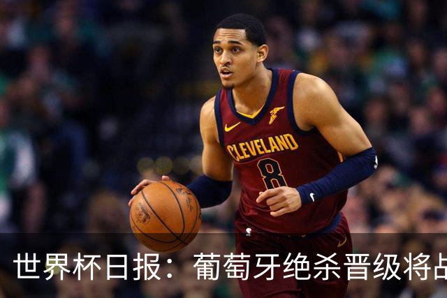 世界杯日报：葡萄牙绝杀晋级将战西班牙 德国队主帅或将下课