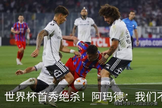 世界杯首秀绝杀！阿玛德：我们不是来凑数的，后面也要全力争胜