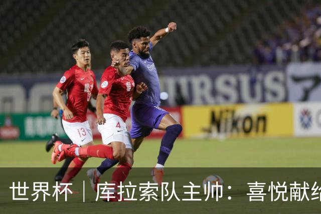 世界杯｜库拉索队主帅：喜悦献给岛上的人民