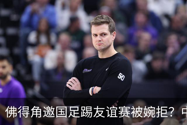 佛得角邀国足踢友谊赛被婉拒？中国足协回应：消息不实