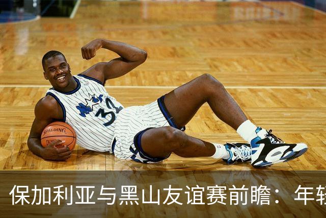 保加利亚与黑山友谊赛前瞻：年轻阵容能否打破不胜魔咒？