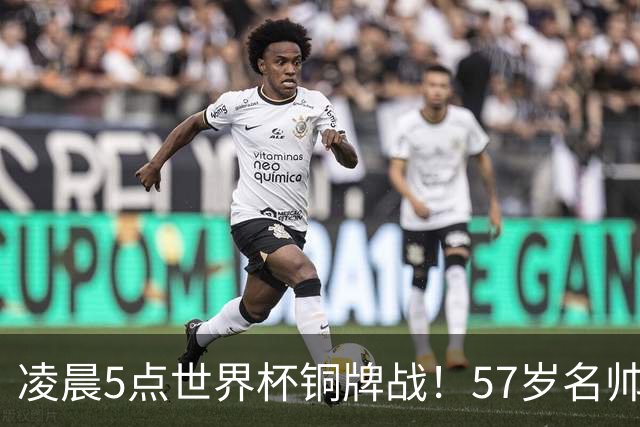 凌晨5点世界杯铜牌战！57岁名帅收官 首发曝光：姆巴佩冲金靴