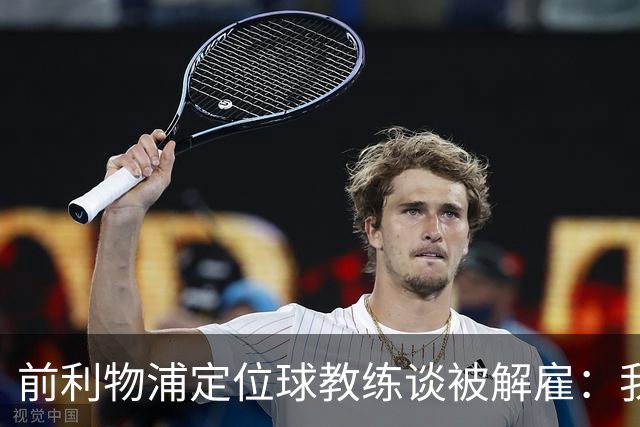 前利物浦定位球教练谈被解雇：我不后悔；没和斯洛特闹翻