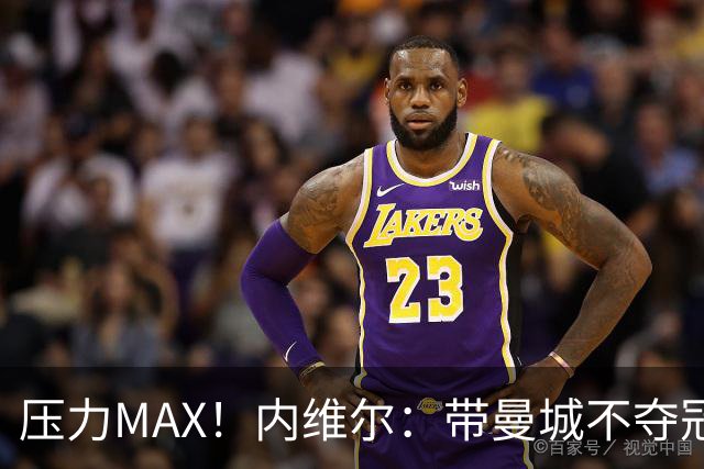 压力MAX！内维尔：带曼城不夺冠就无法接受，兵强马壮马帅得用好