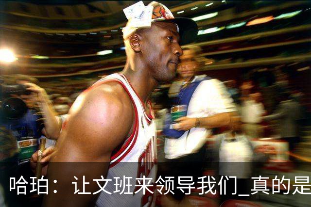 哈珀：让文班来领导我们 真的是我们在场上最重要的事情！