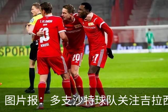 图片报：多支沙特球队关注吉拉西，但球员倾向于留在欧洲