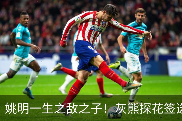 姚明一生之敌之子！灰熊探花签选卡梅隆·布泽尔 成重建核心