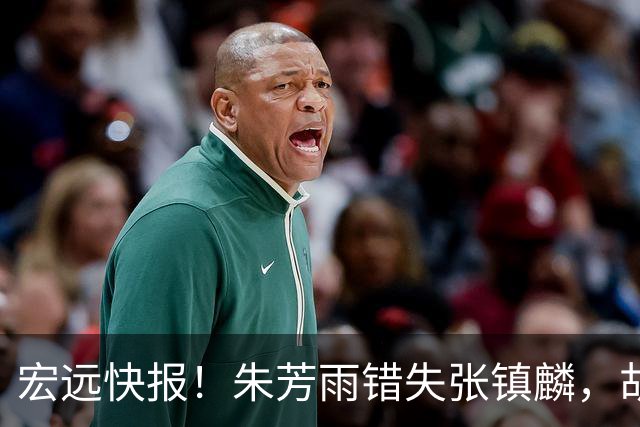 宏远快报！朱芳雨错失张镇麟，胡明轩获男篮首发机会，杜润旺续约顺利推进