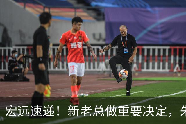 宏远速递！新老总做重要决定，朱芳雨回归交接，周鹏自告奋勇