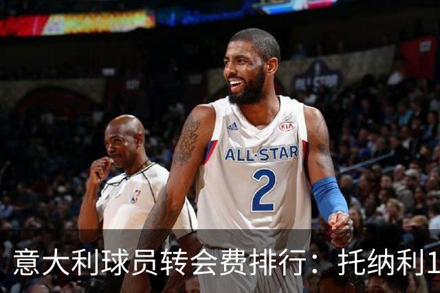 意大利球员转会费排行：托纳利1.08亿欧高居榜首，雷特吉6180万欧