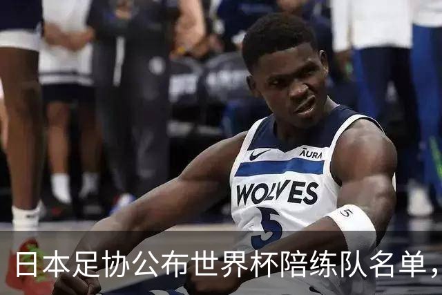 日本足协公布世界杯陪练队名单，U19国青将成蓝武士秘密武器！