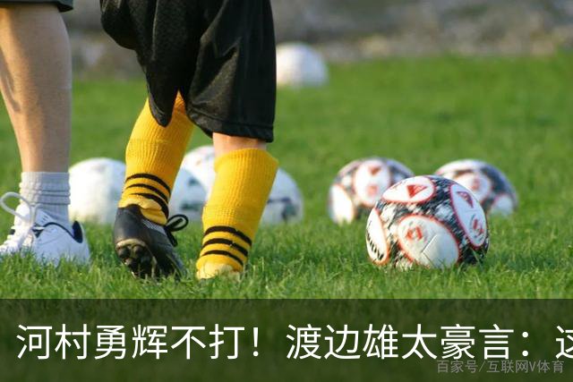 河村勇辉不打！渡边雄太豪言：这支日本队完全可以击败中国男篮