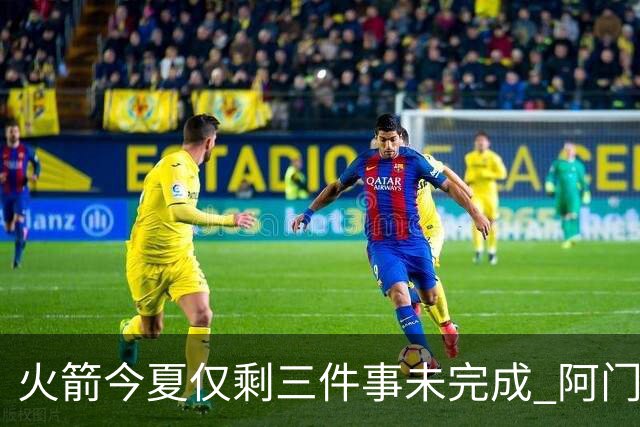火箭今夏仅剩三件事未完成 阿门提前续约前景成谜？