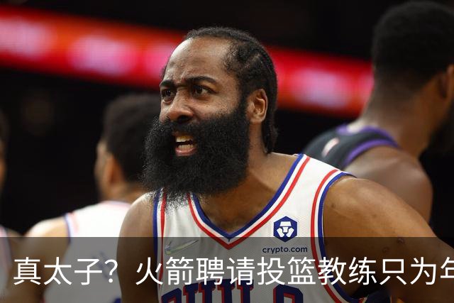 真太子？火箭聘请投篮教练只为年轻小将 新季能否完成蜕变