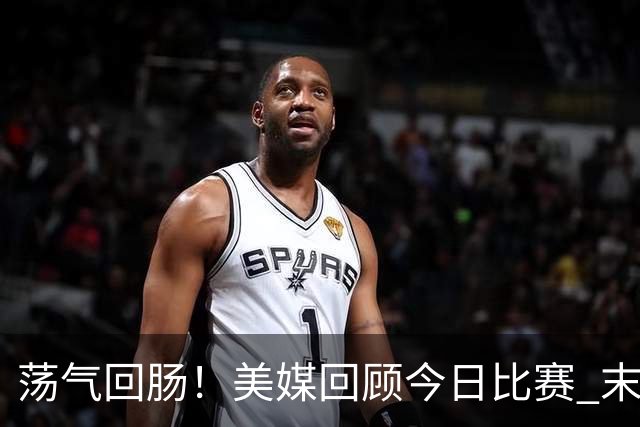 荡气回肠！美媒回顾今日比赛 末节最后3分钟每个回合都很关键啊！