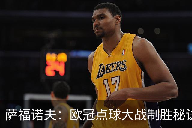 萨福诺夫：欧冠点球大战制胜秘诀大揭秘！