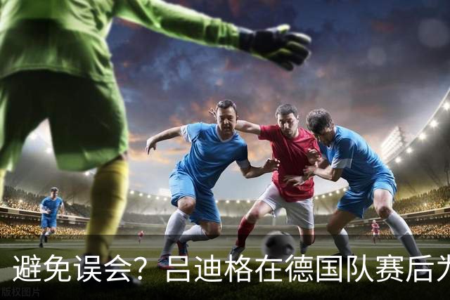 避免误会？吕迪格在德国队赛后为多件球衣签名，但拒绝了拜仁球衣