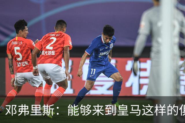 邓弗里斯：能够来到皇马这样的俱乐部并成为其中一员，我十分自豪