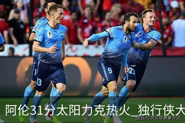 阿伦31分太阳力克热火 独行侠大胜开拓者36分