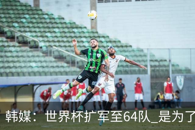 韩媒：世界杯扩军至64队 是为了将中国队送进决赛圈
