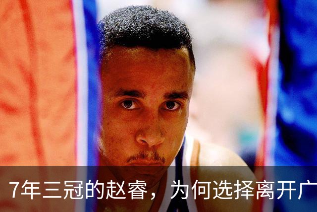 7年三冠的赵睿，为何选择离开广东男篮？深度解析他离队的三大关键原因