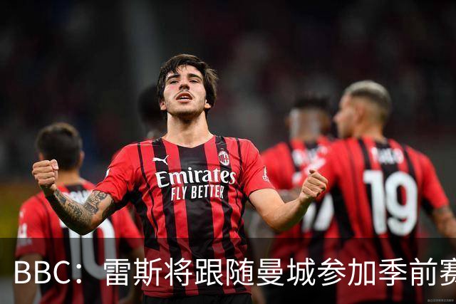 BBC：雷斯将跟随曼城参加季前赛，巴萨传闻纯属臆测